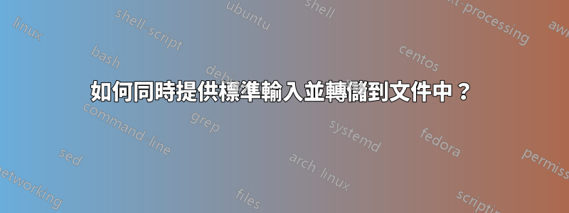 如何同時提供標準輸入並轉儲到文件中？