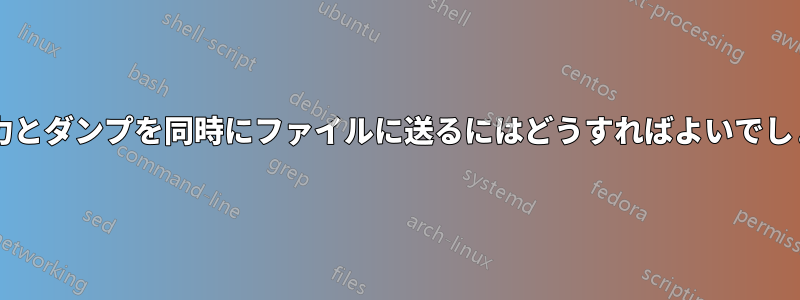 標準入力とダンプを同時にファイルに送るにはどうすればよいでしょうか?