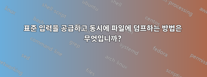 표준 입력을 공급하고 동시에 파일에 덤프하는 방법은 무엇입니까?