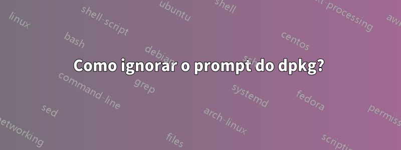 Como ignorar o prompt do dpkg?