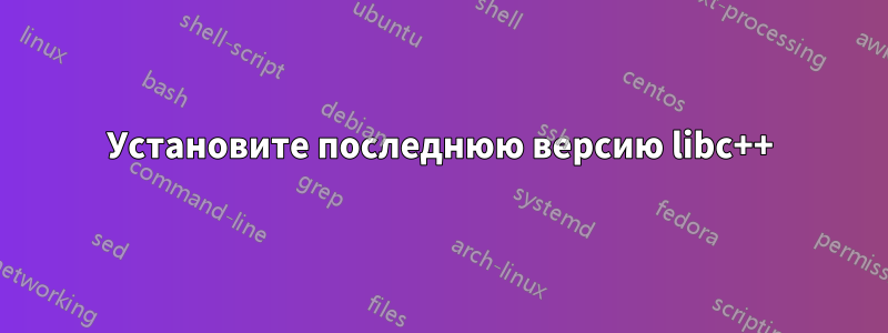 Установите последнюю версию libc++