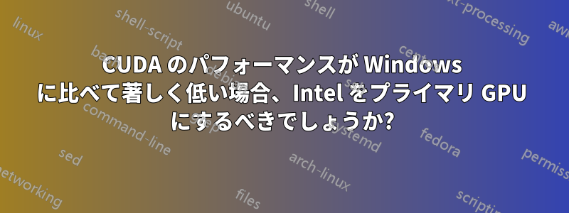 CUDA のパフォーマンスが Windows に比べて著しく低い場合、Intel をプライマリ GPU にするべきでしょうか?