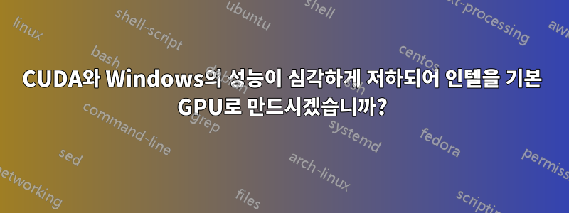 CUDA와 Windows의 성능이 심각하게 저하되어 인텔을 기본 GPU로 만드시겠습니까?