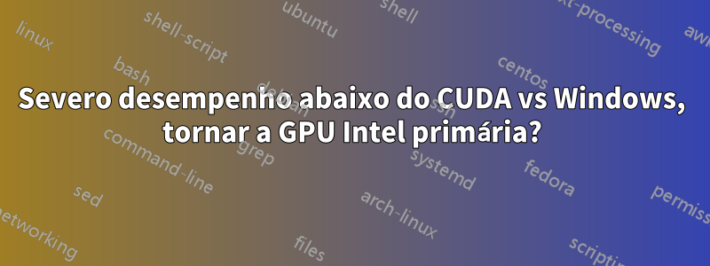 Severo desempenho abaixo do CUDA vs Windows, tornar a GPU Intel primária?