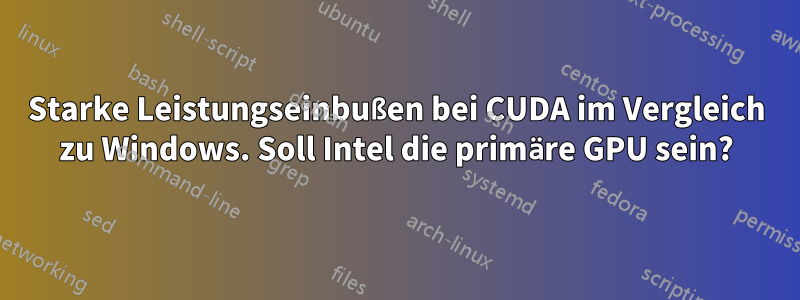 Starke Leistungseinbußen bei CUDA im Vergleich zu Windows. Soll Intel die primäre GPU sein?