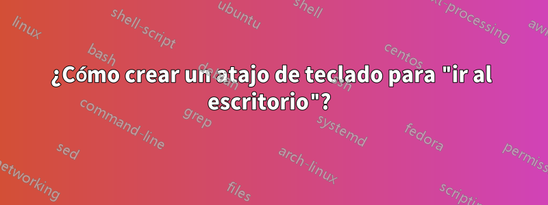 ¿Cómo crear un atajo de teclado para "ir al escritorio"? 