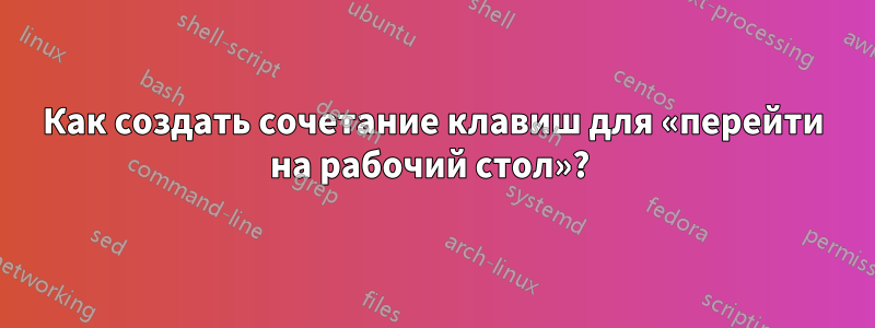 Как создать сочетание клавиш для «перейти на рабочий стол»? 