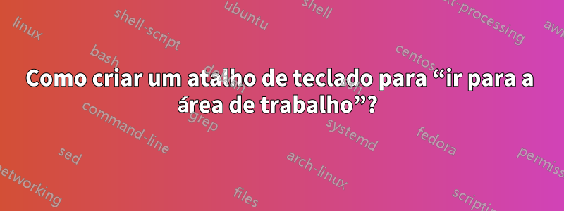 Como criar um atalho de teclado para “ir para a área de trabalho”? 