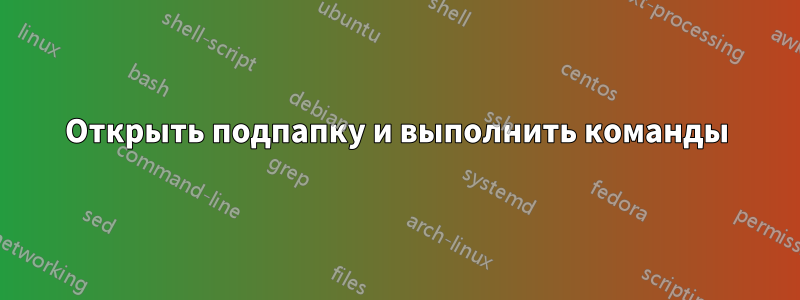 Открыть подпапку и выполнить команды