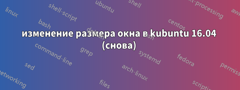 изменение размера окна в kubuntu 16.04 (снова)