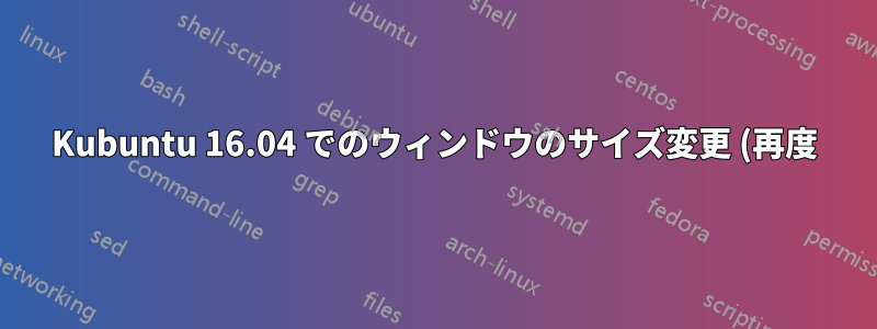 Kubuntu 16.04 でのウィンドウのサイズ変更 (再度)
