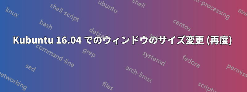 Kubuntu 16.04 でのウィンドウのサイズ変更 (再度)