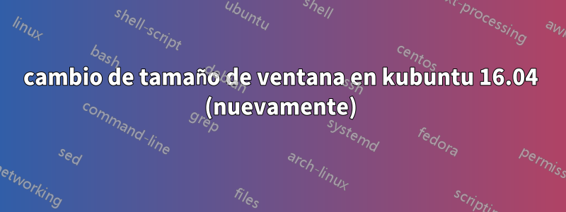 cambio de tamaño de ventana en kubuntu 16.04 (nuevamente)