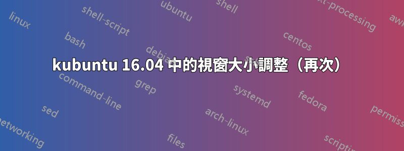 kubuntu 16.04 中的視窗大小調整（再次）