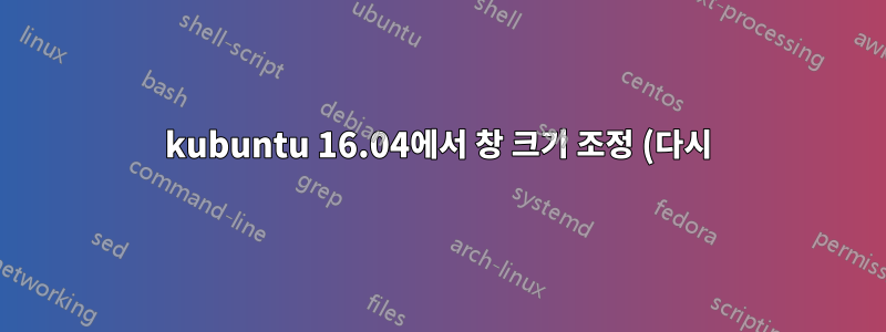 kubuntu 16.04에서 창 크기 조정 (다시)