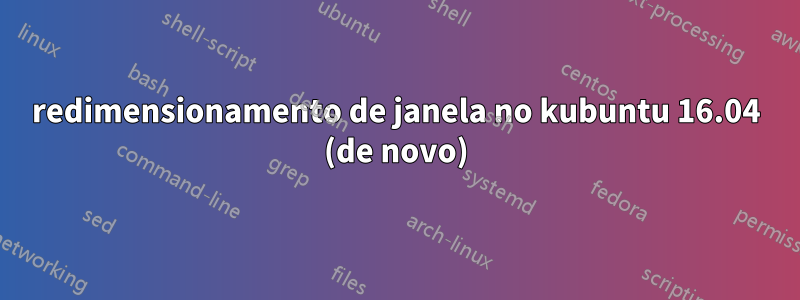 redimensionamento de janela no kubuntu 16.04 (de novo)