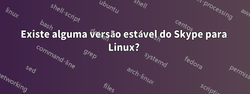 Existe alguma versão estável do Skype para Linux?