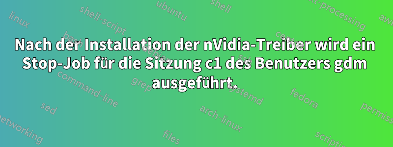 Nach der Installation der nVidia-Treiber wird ein Stop-Job für die Sitzung c1 des Benutzers gdm ausgeführt.