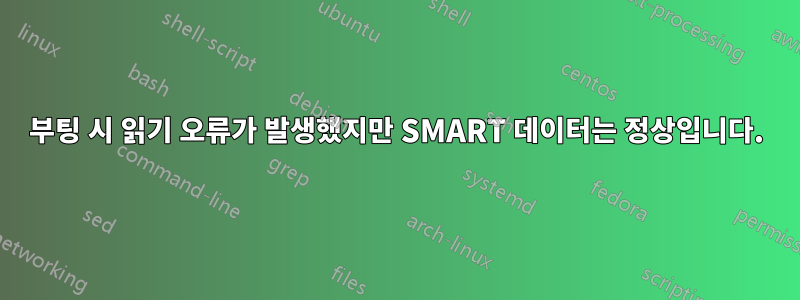 부팅 시 읽기 오류가 발생했지만 SMART 데이터는 정상입니다.