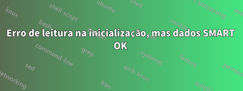 Erro de leitura na inicialização, mas dados SMART OK