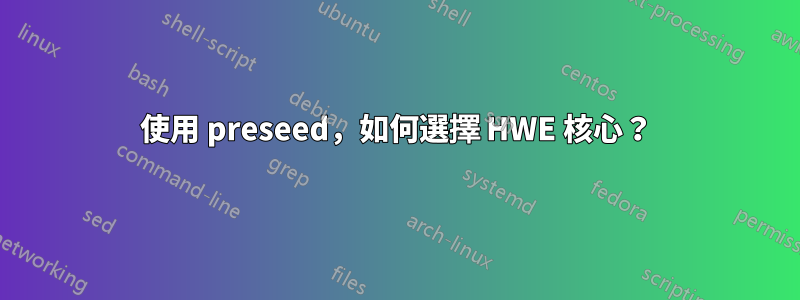 使用 preseed，如何選擇 HWE 核心？