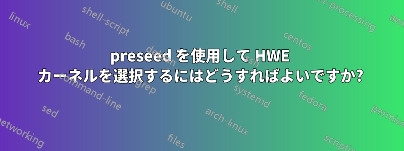 preseed を使用して HWE カーネルを選択するにはどうすればよいですか?