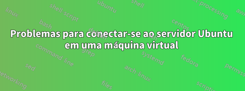 Problemas para conectar-se ao servidor Ubuntu em uma máquina virtual