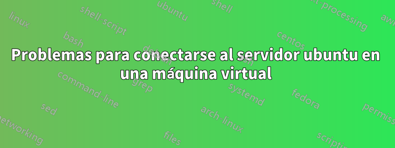 Problemas para conectarse al servidor ubuntu en una máquina virtual