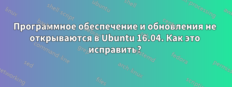 Программное обеспечение и обновления не открываются в Ubuntu 16.04. Как это исправить?