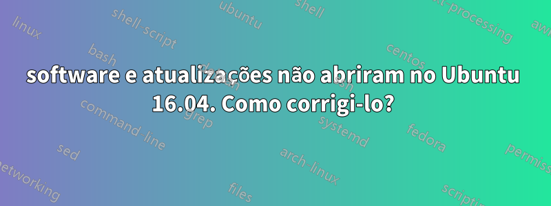 software e atualizações não abriram no Ubuntu 16.04. Como corrigi-lo?