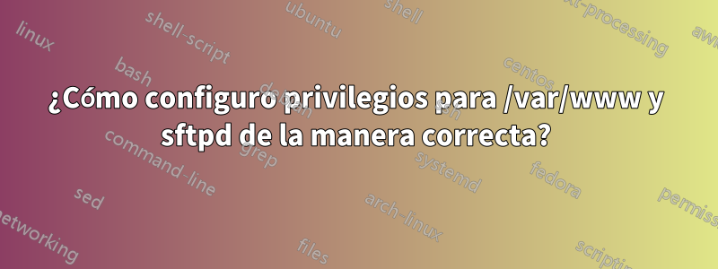 ¿Cómo configuro privilegios para /var/www y sftpd de la manera correcta?