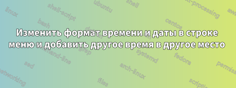 Изменить формат времени и даты в строке меню и добавить другое время в другое место