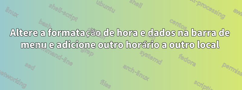 Altere a formatação de hora e dados na barra de menu e adicione outro horário a outro local