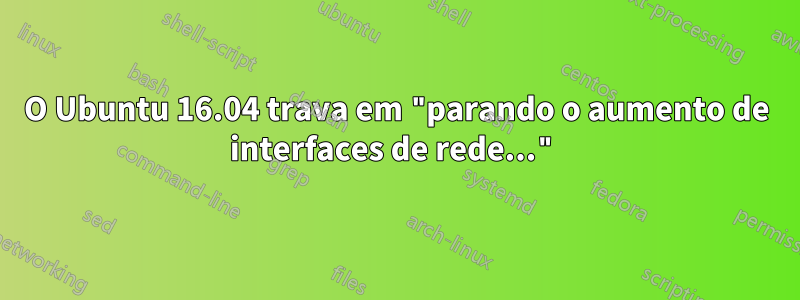 O Ubuntu 16.04 trava em "parando o aumento de interfaces de rede..."