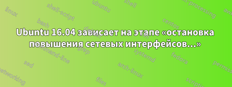 Ubuntu 16.04 зависает на этапе «остановка повышения сетевых интерфейсов...»