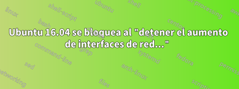 Ubuntu 16.04 se bloquea al "detener el aumento de interfaces de red..."