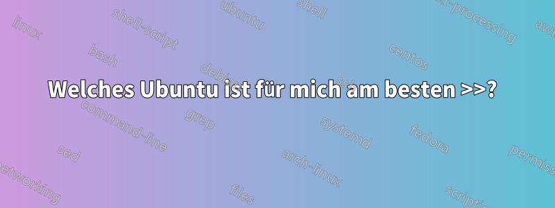 Welches Ubuntu ist für mich am besten >>? 