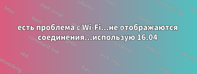 есть проблема с Wi-Fi...не отображаются соединения...использую 16.04