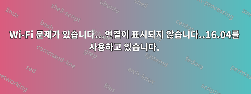 Wi-Fi 문제가 있습니다...연결이 표시되지 않습니다..16.04를 사용하고 있습니다.