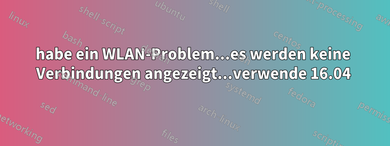 habe ein WLAN-Problem...es werden keine Verbindungen angezeigt...verwende 16.04