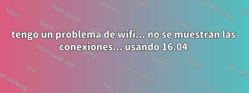 tengo un problema de wifi... no se muestran las conexiones... usando 16.04