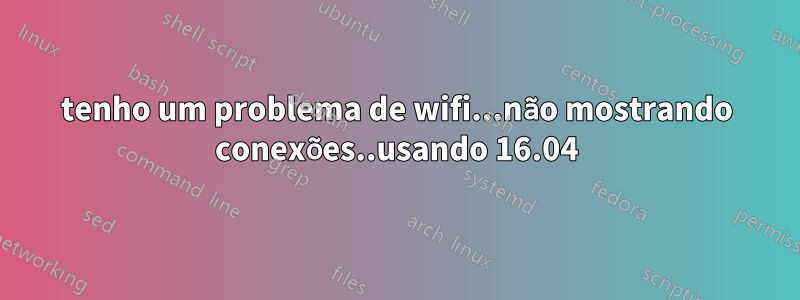 tenho um problema de wifi...não mostrando conexões..usando 16.04