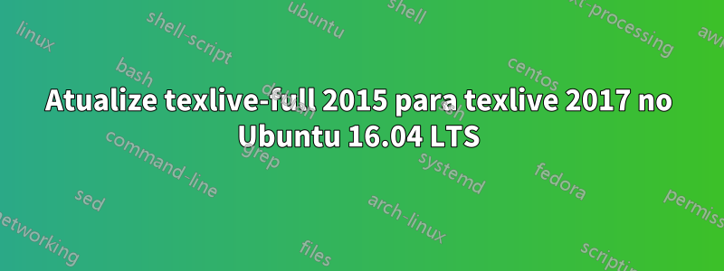 Atualize texlive-full 2015 para texlive 2017 no Ubuntu 16.04 LTS