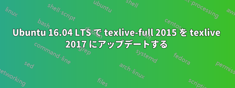 Ubuntu 16.04 LTS で texlive-full 2015 を texlive 2017 にアップデートする