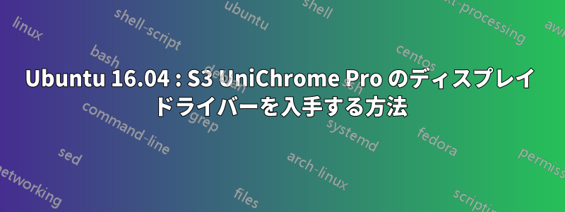 Ubuntu 16.04 : S3 UniChrome Pro のディスプレイ ドライバーを入手する方法