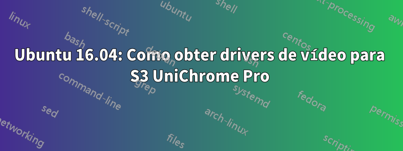 Ubuntu 16.04: Como obter drivers de vídeo para S3 UniChrome Pro