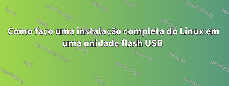 Como faço uma instalação completa do Linux em uma unidade flash USB 