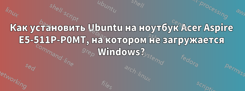 Как установить Ubuntu на ноутбук Acer Aspire E5-511P-P0MT, на котором не загружается Windows?