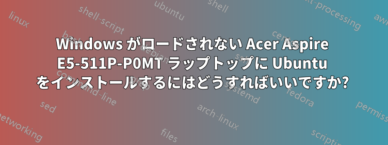 Windows がロードされない Acer Aspire E5-511P-P0MT ラップトップに Ubuntu をインストールするにはどうすればいいですか?