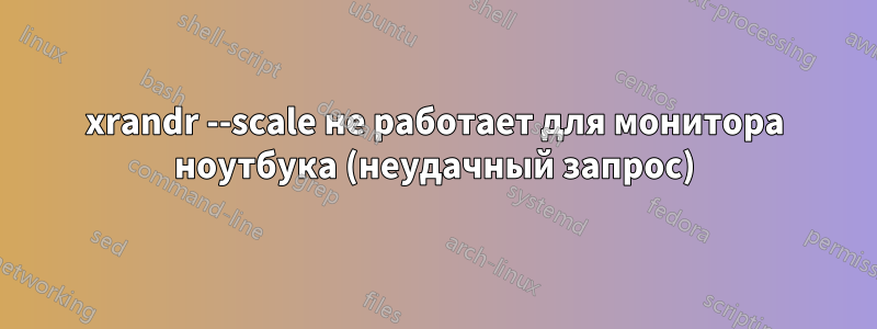 xrandr --scale не работает для монитора ноутбука (неудачный запрос)